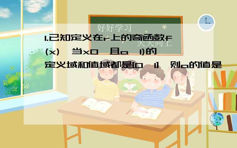 1.已知定义在r上的奇函数f(x),当x0,且a≠1)的定义域和值域都是[0,1],则a的值是