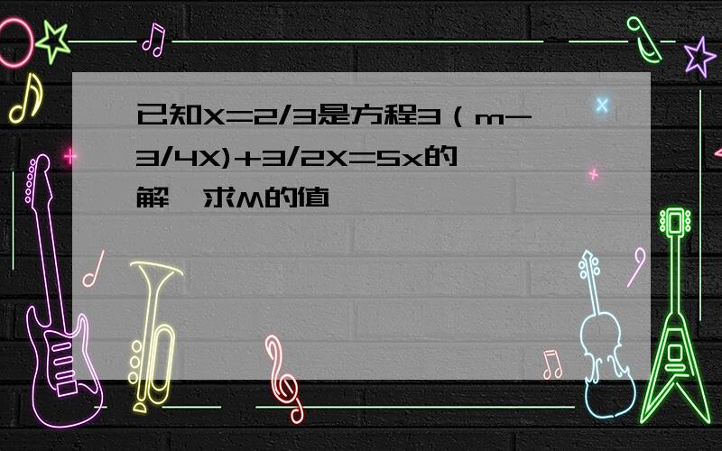 已知X=2/3是方程3（m-3/4X)+3/2X=5x的解,求M的值