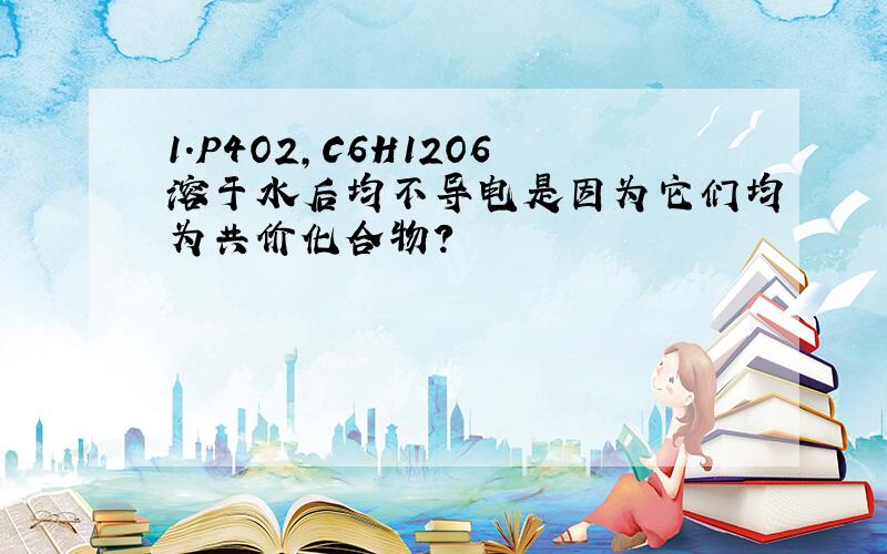 1.P4O2,C6H12O6溶于水后均不导电是因为它们均为共价化合物?