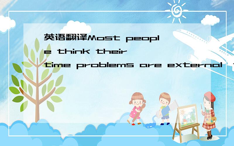 英语翻译Most people think their time problems are external,that