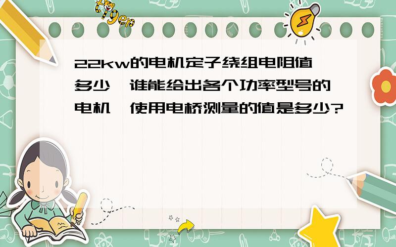 22kw的电机定子绕组电阻值多少,谁能给出各个功率型号的电机,使用电桥测量的值是多少?