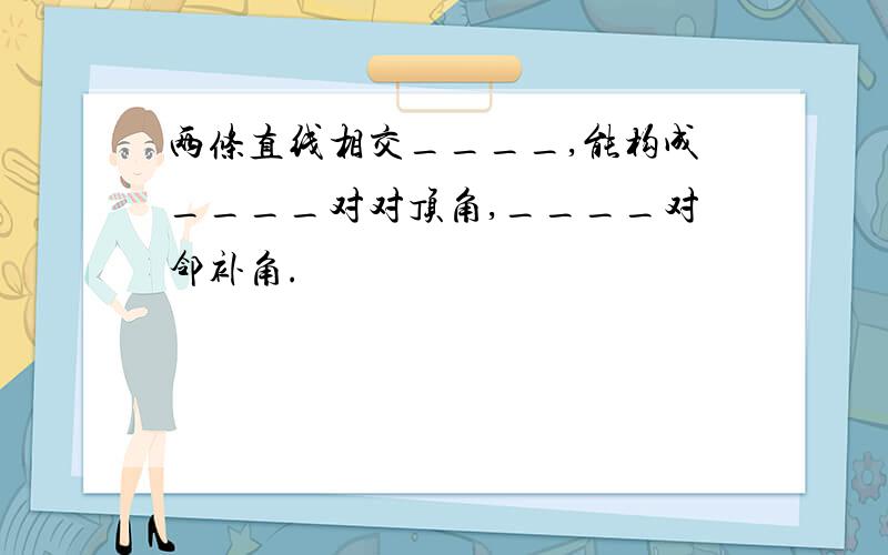 两条直线相交____,能构成____对对顶角,____对邻补角.