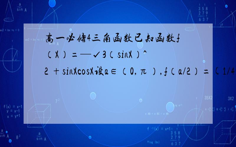 高一必修4三角函数已知函数f（X）=—√3（sinX）^2 +sinXcosX设a∈（0,π）,f（a/2）=(1/4)