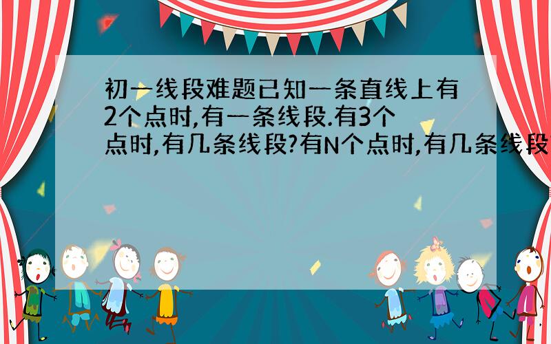 初一线段难题已知一条直线上有2个点时,有一条线段.有3个点时,有几条线段?有N个点时,有几条线段?