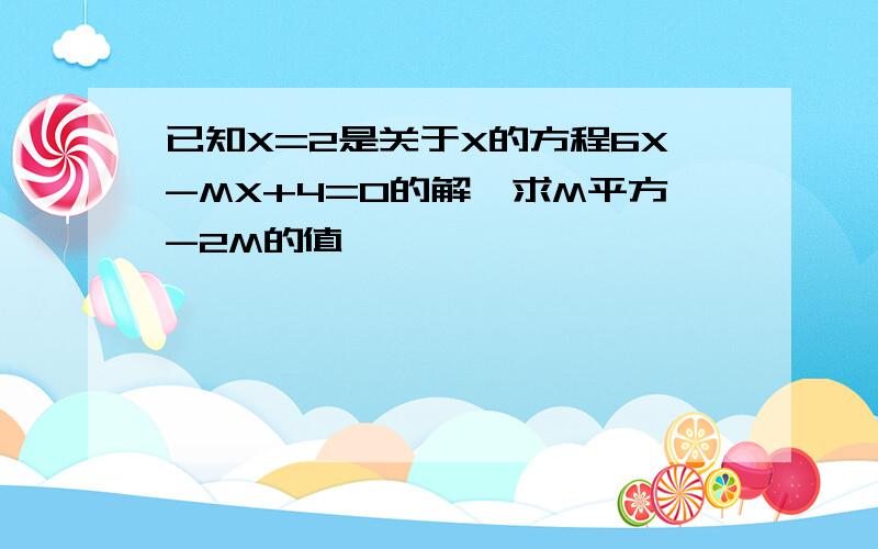 已知X=2是关于X的方程6X-MX+4=0的解,求M平方-2M的值