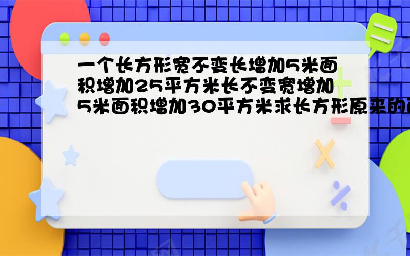 一个长方形宽不变长增加5米面积增加25平方米长不变宽增加5米面积增加30平方米求长方形原来的面积是多少