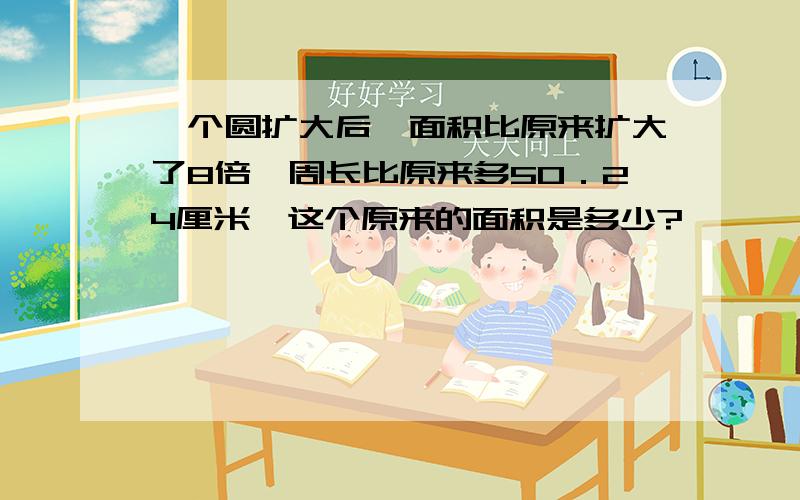 一个圆扩大后,面积比原来扩大了8倍,周长比原来多50．24厘米,这个原来的面积是多少?