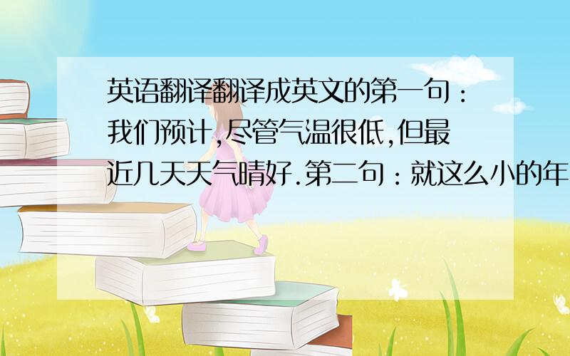 英语翻译翻译成英文的第一句：我们预计,尽管气温很低,但最近几天天气晴好.第二句：就这么小的年纪而言,她经历的可真不少.第