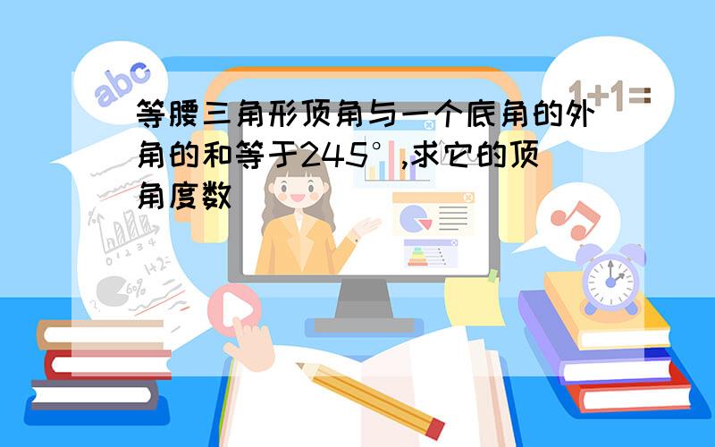 等腰三角形顶角与一个底角的外角的和等于245°,求它的顶角度数