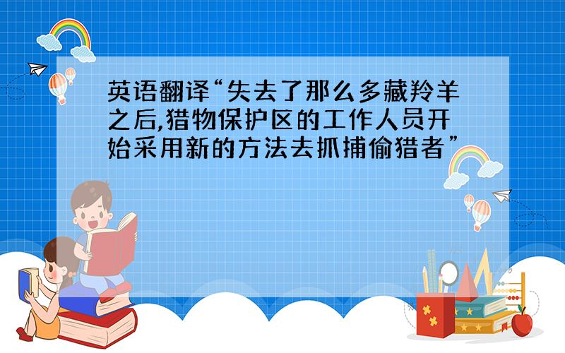 英语翻译“失去了那么多藏羚羊之后,猎物保护区的工作人员开始采用新的方法去抓捕偷猎者”