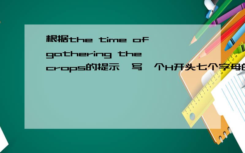 根据the time of gathering the crops的提示,写一个H开头七个字母的单词