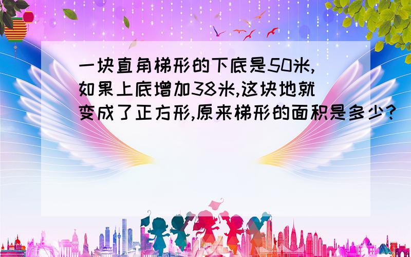 一块直角梯形的下底是50米,如果上底增加38米,这块地就变成了正方形,原来梯形的面积是多少?