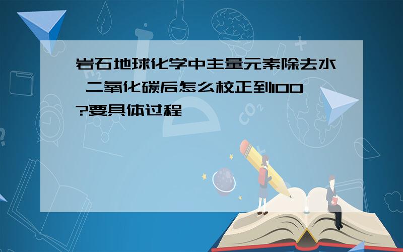 岩石地球化学中主量元素除去水 二氧化碳后怎么校正到100?要具体过程