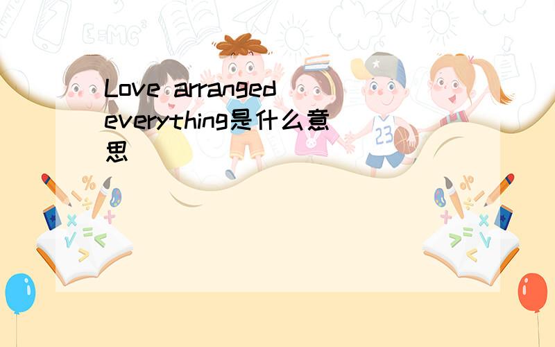 Love arranged everything是什么意思