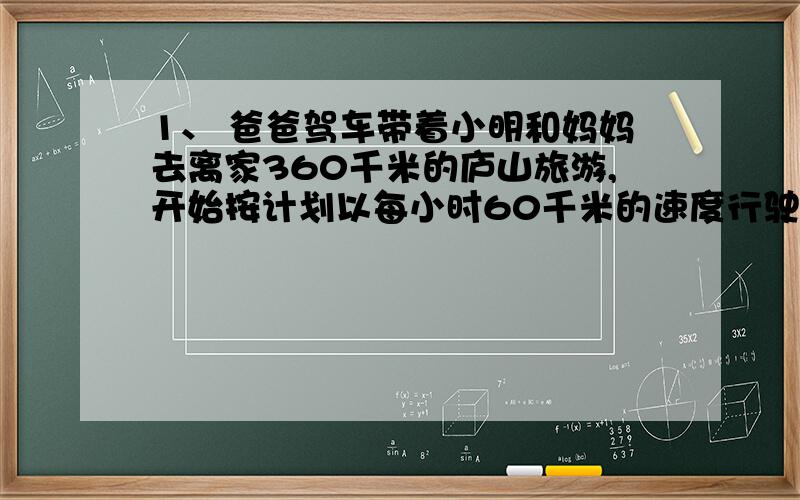 1、 爸爸驾车带着小明和妈妈去离家360千米的庐山旅游,开始按计划以每小时60千米的速度行驶,途中由于吃饭耽误了1小时,