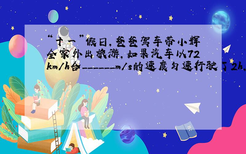 “十一”假日，爸爸驾车带小辉全家外出旅游，如果汽车以72km/h合______m/s的速度匀速行驶了2h，则汽车行驶了_