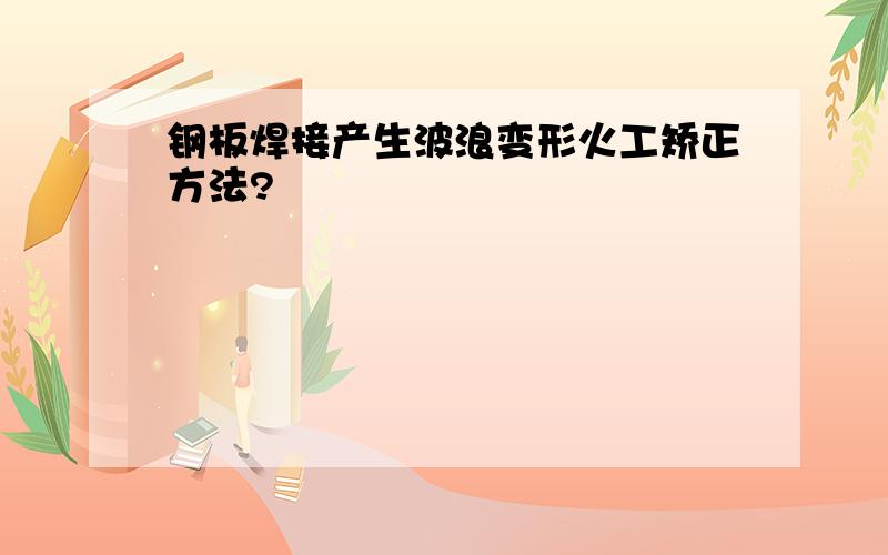 钢板焊接产生波浪变形火工矫正方法?