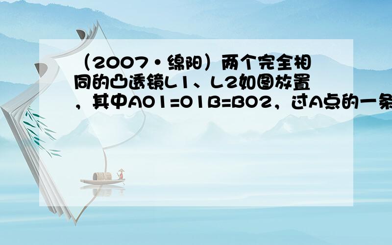 （2007•绵阳）两个完全相同的凸透镜L1、L2如图放置，其中AO1=O1B=BO2，过A点的一条光线经L1折射后按如图