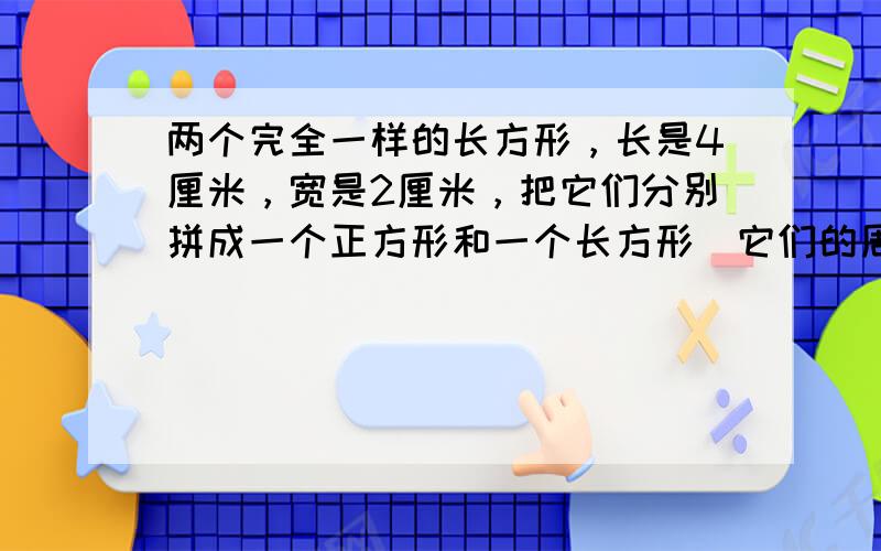 两个完全一样的长方形，长是4厘米，宽是2厘米，把它们分别拼成一个正方形和一个长方形．它们的周长分别是多少厘米？