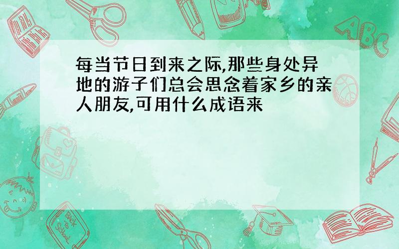 每当节日到来之际,那些身处异地的游子们总会思念着家乡的亲人朋友,可用什么成语来