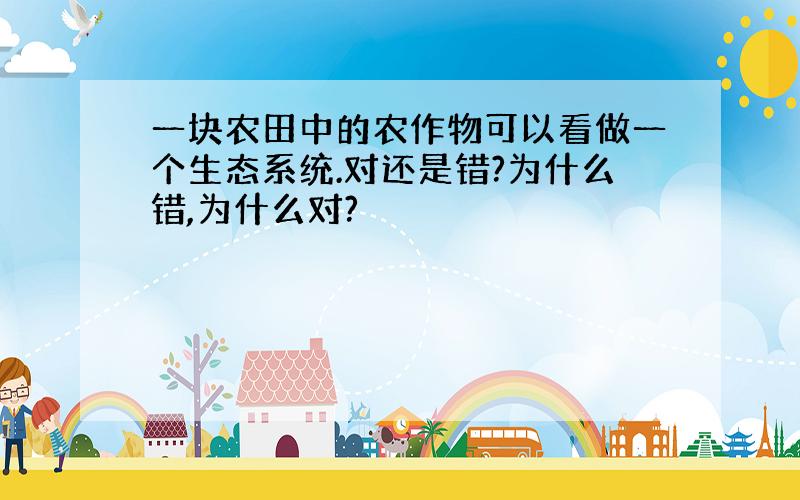 一块农田中的农作物可以看做一个生态系统.对还是错?为什么错,为什么对?