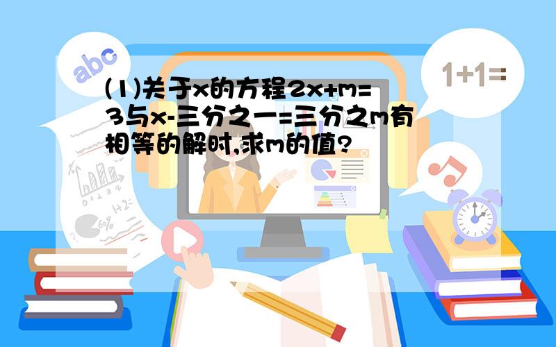 (1)关于x的方程2x+m=3与x-三分之一=三分之m有相等的解时,求m的值?