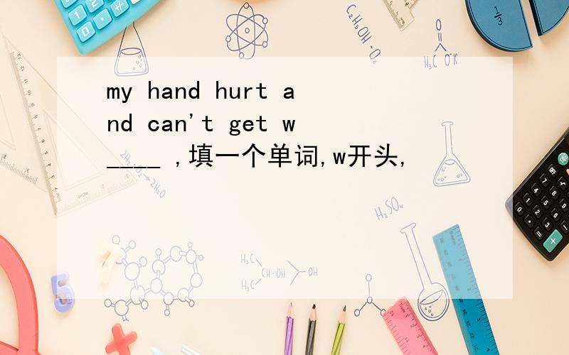 my hand hurt and can't get w____ ,填一个单词,w开头,