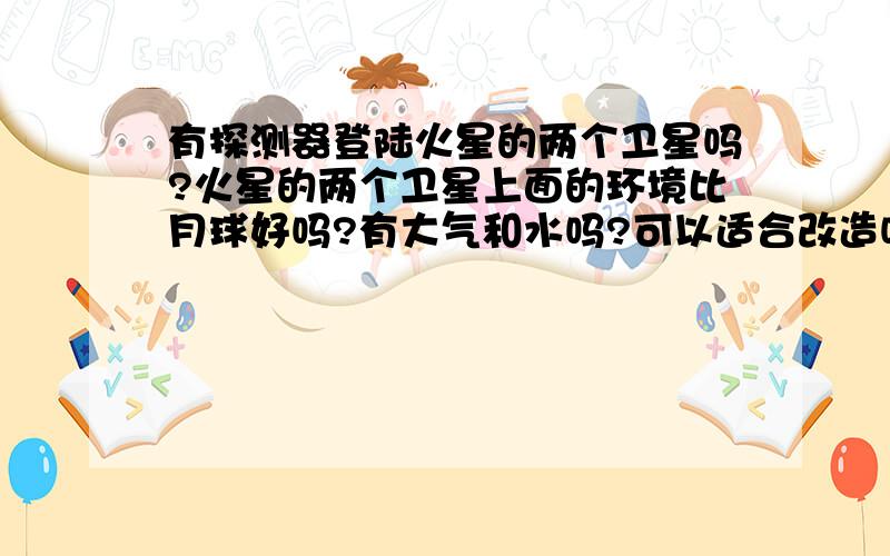 有探测器登陆火星的两个卫星吗?火星的两个卫星上面的环境比月球好吗?有大气和水吗?可以适合改造吗?