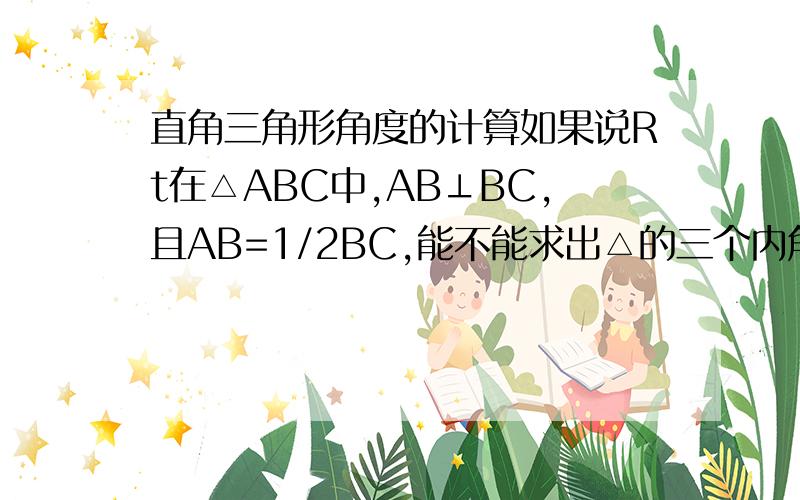 直角三角形角度的计算如果说Rt在△ABC中,AB⊥BC,且AB=1/2BC,能不能求出△的三个内角都是多少度?