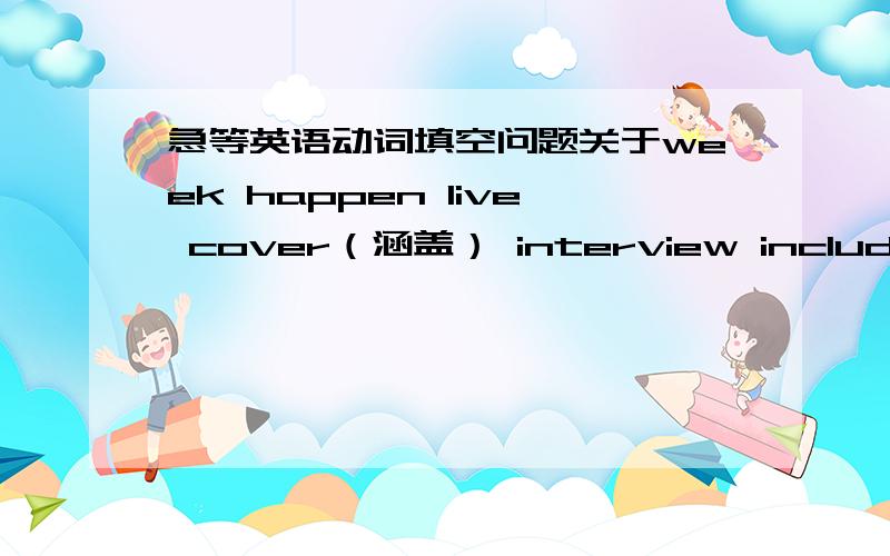 急等英语动词填空问题关于week happen live cover（涵盖） interview include vot