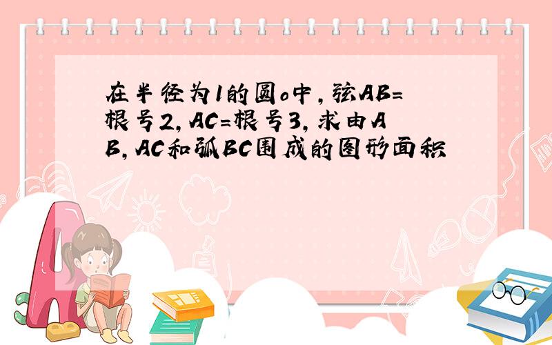 在半径为1的圆o中,弦AB=根号2,AC=根号3,求由AB,AC和弧BC围成的图形面积