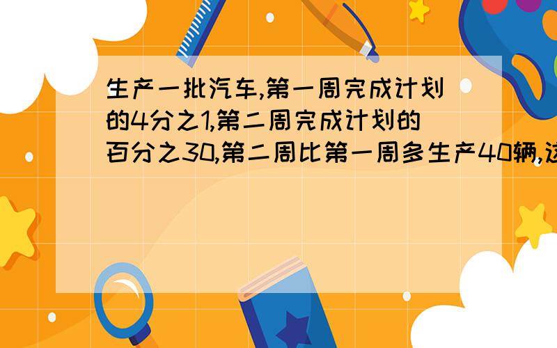 生产一批汽车,第一周完成计划的4分之1,第二周完成计划的百分之30,第二周比第一周多生产40辆,这批汽车共多少辆?