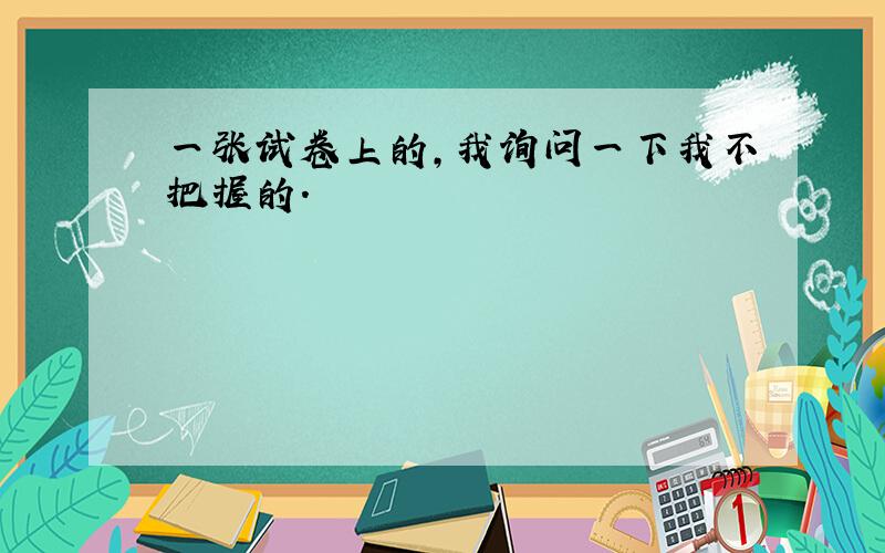 一张试卷上的,我询问一下我不把握的.