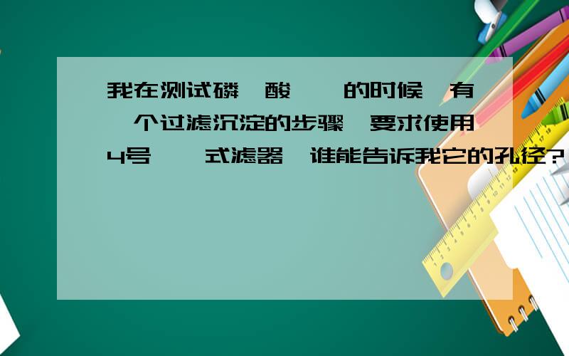 我在测试磷钼酸喹啉的时候,有一个过滤沉淀的步骤,要求使用4号坩埚式滤器,谁能告诉我它的孔径?