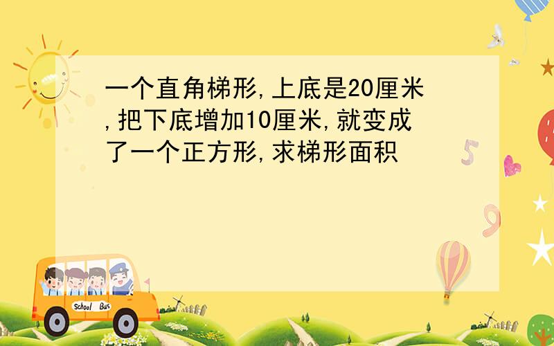 一个直角梯形,上底是20厘米,把下底增加10厘米,就变成了一个正方形,求梯形面积