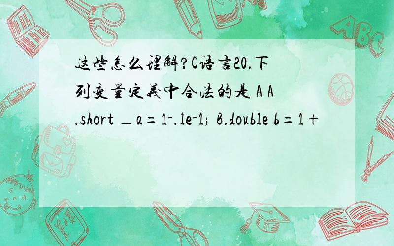 这些怎么理解?C语言20．下列变量定义中合法的是 A A．short _a=1-.le-1; B．double b=1+