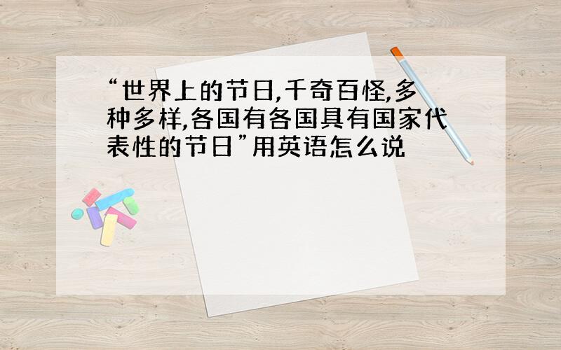 “世界上的节日,千奇百怪,多种多样,各国有各国具有国家代表性的节日”用英语怎么说