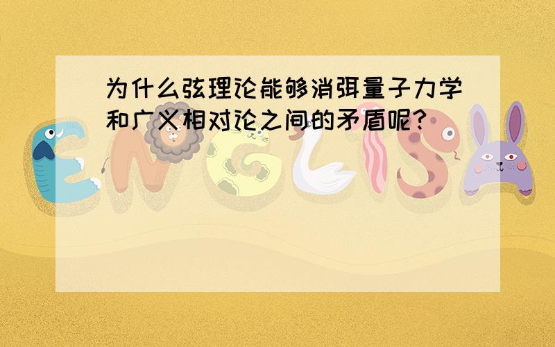 为什么弦理论能够消弭量子力学和广义相对论之间的矛盾呢?