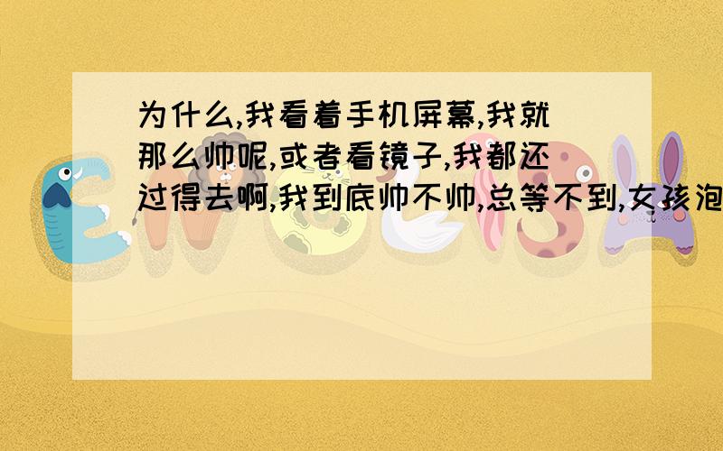 为什么,我看着手机屏幕,我就那么帅呢,或者看镜子,我都还过得去啊,我到底帅不帅,总等不到,女孩泡我?