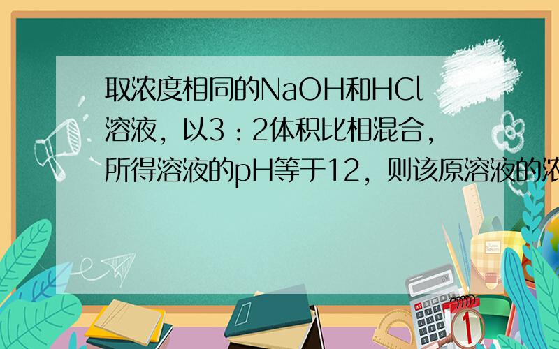 取浓度相同的NaOH和HCl溶液，以3：2体积比相混合，所得溶液的pH等于12，则该原溶液的浓度为（　　）