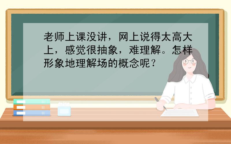 老师上课没讲，网上说得太高大上，感觉很抽象，难理解。怎样形象地理解场的概念呢？