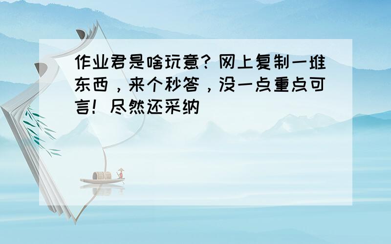 作业君是啥玩意？网上复制一堆东西，来个秒答，没一点重点可言！尽然还采纳