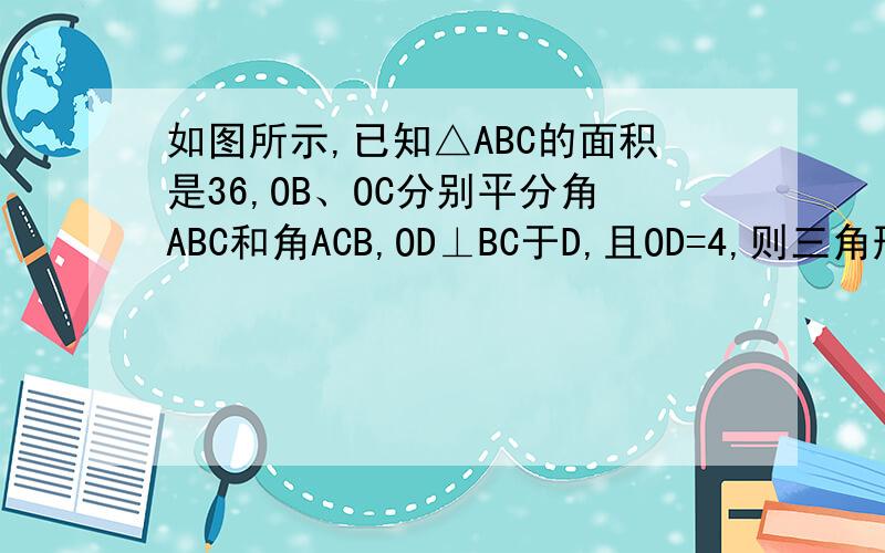 如图所示,已知△ABC的面积是36,OB、OC分别平分角ABC和角ACB,OD⊥BC于D,且OD=4,则三角形ABC的周