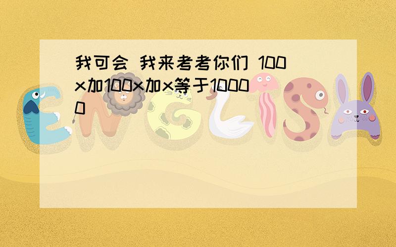 我可会 我来考考你们 100x加100x加x等于10000