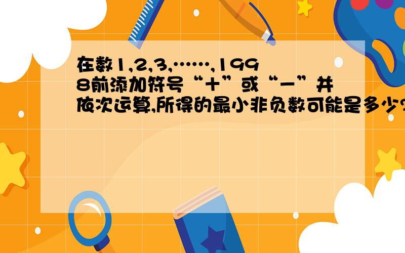 在数1,2,3,……,1998前添加符号“＋”或“－”并依次运算,所得的最小非负数可能是多少?