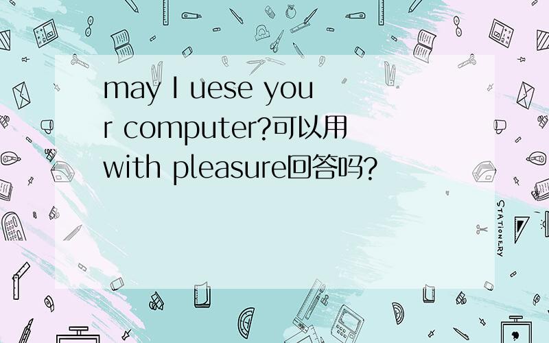 may I uese your computer?可以用with pleasure回答吗?