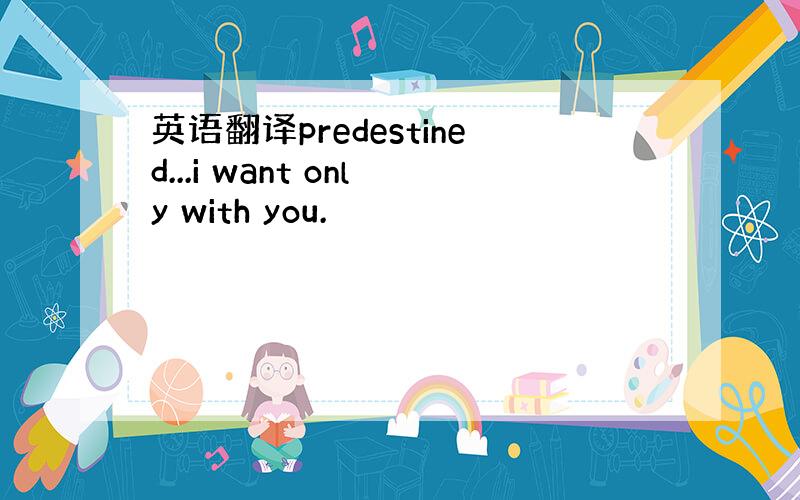 英语翻译predestined...i want only with you.