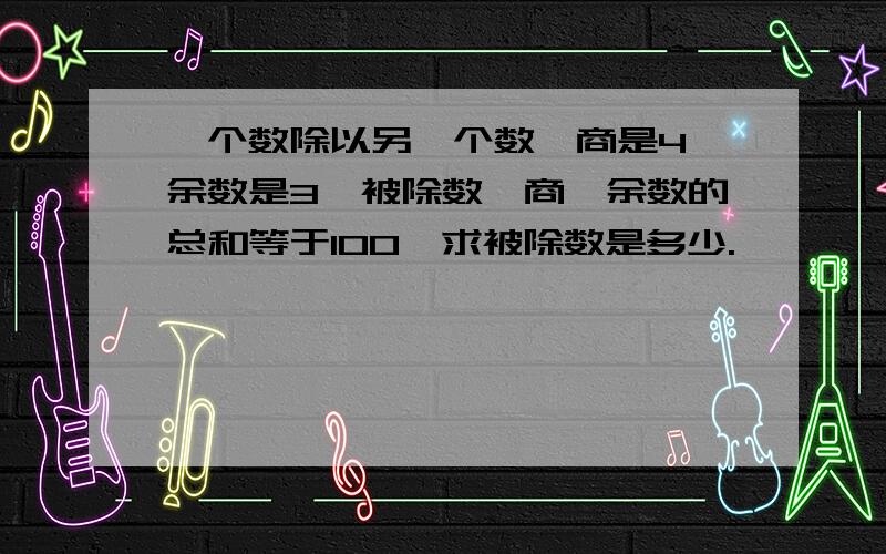 一个数除以另一个数,商是4,余数是3,被除数,商,余数的总和等于100,求被除数是多少.