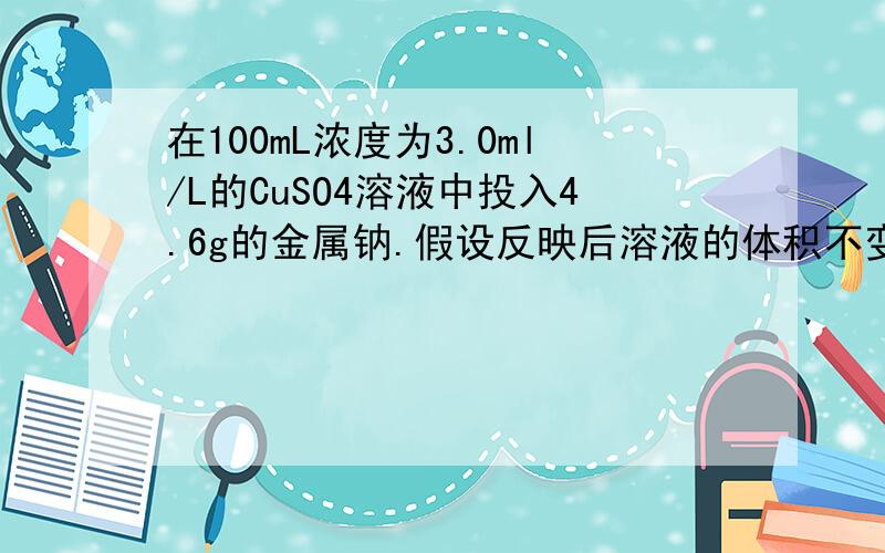 在100mL浓度为3.0ml/L的CuSO4溶液中投入4.6g的金属钠.假设反映后溶液的体积不变求 1.标况下,可收集到