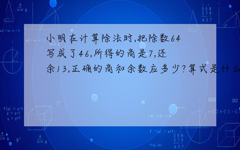 小明在计算除法时,把除数64写成了46,所得的商是7,还余13,正确的商和余数应多少?算式是什么?